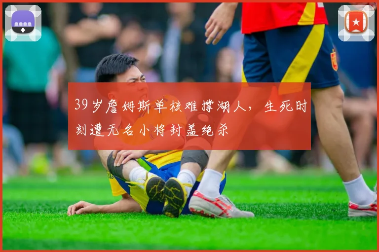 39岁詹姆斯单核难撑湖人，生死时刻遭无名小将封盖绝杀